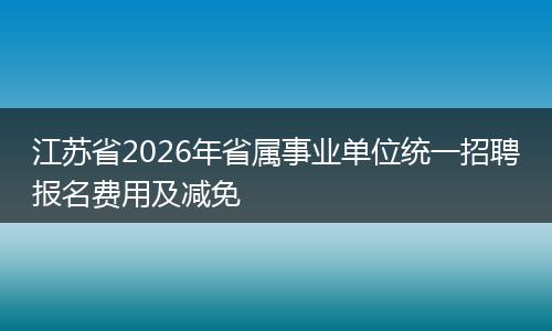 江苏省2026年省属事业单位统一招聘报名费用及减免