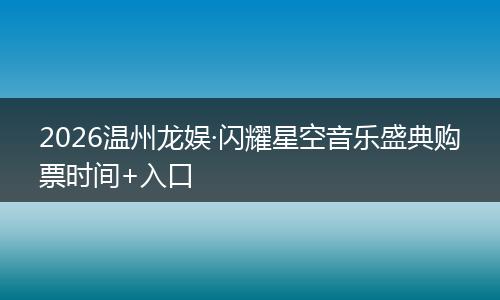 2026温州龙娱·闪耀星空音乐盛典购票时间+入口