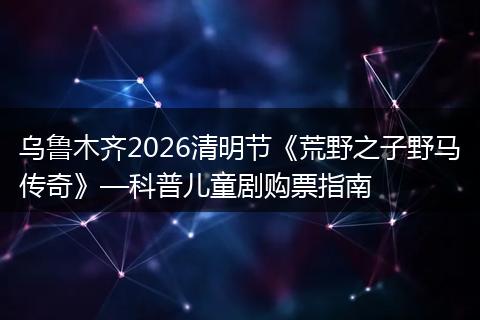 乌鲁木齐2026清明节《荒野之子野马传奇》—科普儿童剧购票指南