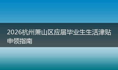 2026杭州萧山区应届毕业生生活津贴申领指南