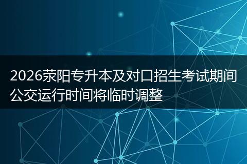 2026荥阳专升本及对口招生考试期间公交运行时间将临时调整