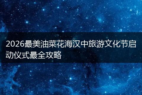 2026最美油菜花海汉中旅游文化节启动仪式最全攻略