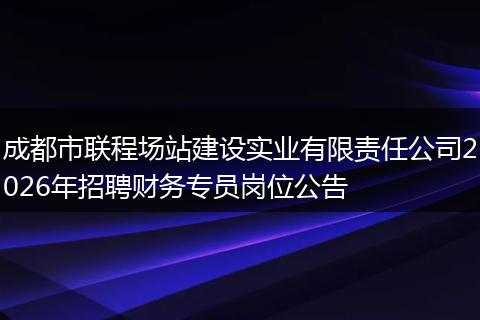 成都市联程场站建设实业有限责任公司2026年招聘财务专员岗位公告