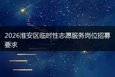 2026淮安区临时性志愿服务岗位招募要求