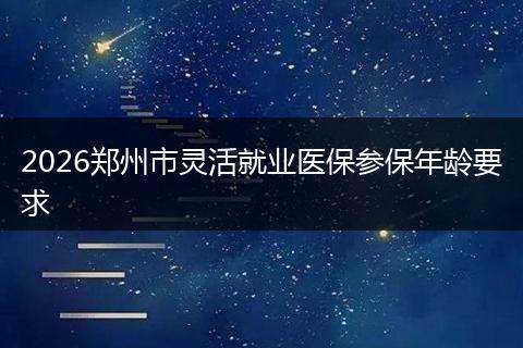2026郑州市灵活就业医保参保年龄要求