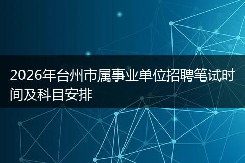 2026年台州市属事业单位招聘笔试时间及科目安排