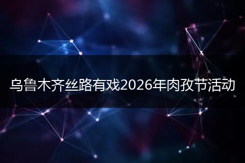 乌鲁木齐丝路有戏2026年肉孜节活动