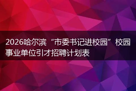 2026哈尔滨“市委书记进校园”校园事业单位引才招聘计划表