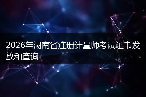 2026年湖南省注册计量师考试证书发放和查询