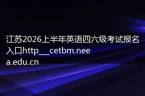 江苏2026上半年英语四六级考试报名入口http___cetbm.neea.edu.cn