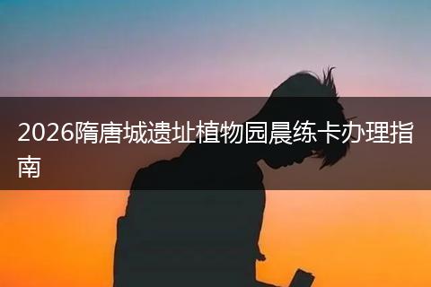 2026隋唐城遗址植物园晨练卡办理指南