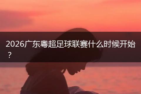 2026广东粤超足球联赛什么时候开始？
