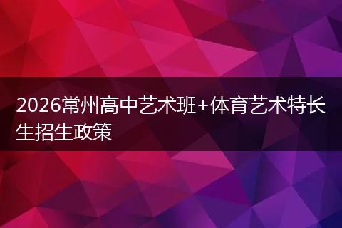 2026常州高中艺术班+体育艺术特长生招生政策