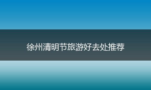 徐州清明节旅游好去处推荐
