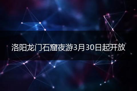 洛阳龙门石窟夜游3月30日起开放
