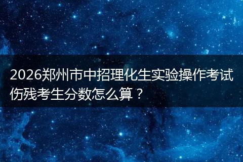 2026郑州市中招理化生实验操作考试伤残考生分数怎么算？