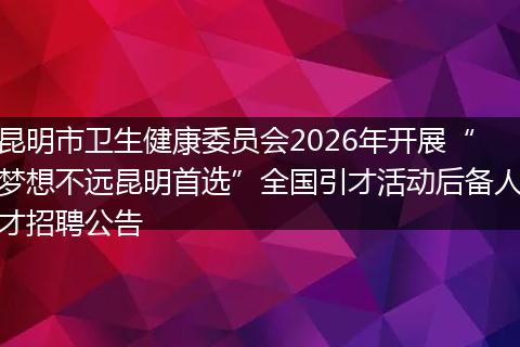 昆明市卫生健康委员会2026年开展“梦想不远昆明首选”全国引才活动后备人才招聘公告