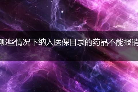 哪些情况下纳入医保目录的药品不能报销_