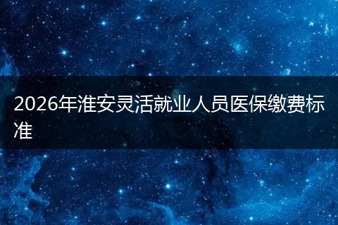 2026年淮安灵活就业人员医保缴费标准