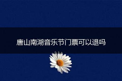 唐山南湖音乐节门票可以退吗