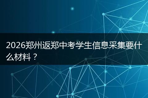 2026郑州返郑中考学生信息采集要什么材料？