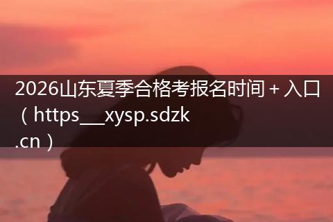 2026山东夏季合格考报名时间＋入口（https___xysp.sdzk.cn）