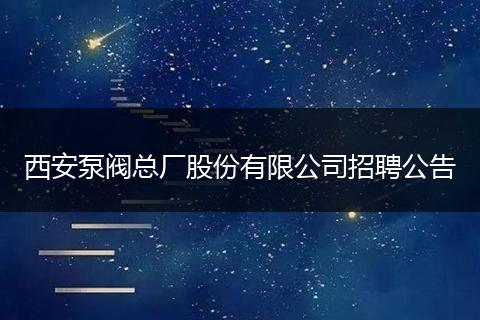 西安泵阀总厂股份有限公司招聘公告