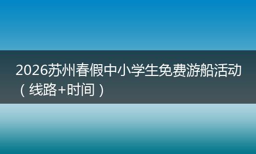 2026苏州春假中小学生免费游船活动（线路+时间）
