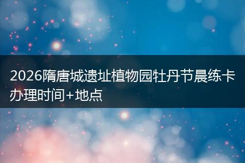 2026隋唐城遗址植物园牡丹节晨练卡办理时间+地点