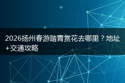 2026扬州春游踏青赏花去哪里？地址+交通攻略