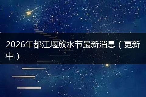 2026年都江堰放水节最新消息(更新中)