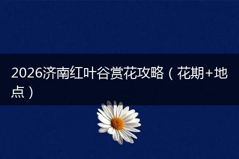 2026济南红叶谷赏花攻略（花期+地点）