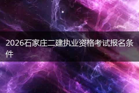 2026石家庄二建执业资格考试报名条件