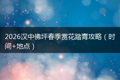 2026汉中佛坪春季赏花踏青攻略（时间+地点）