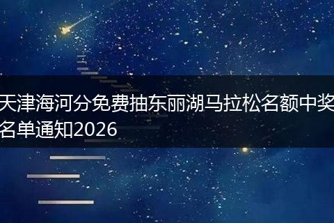 天津海河分免费抽东丽湖马拉松名额中奖名单通知2026