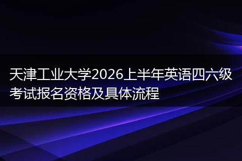 天津工业大学2026上半年英语四六级考试报名资格及具体流程