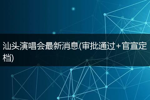 汕头演唱会最新消息(审批通过+官宣定档)