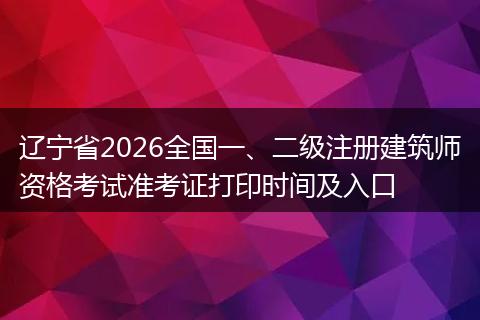 辽宁省2026全国一、二级注册建筑师资格考试准考证打印时间及入口