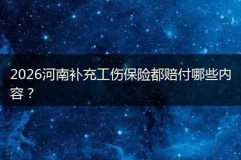 2026河南补充工伤保险都赔付哪些内容？