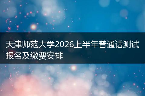 天津师范大学2026上半年普通话测试报名及缴费安排