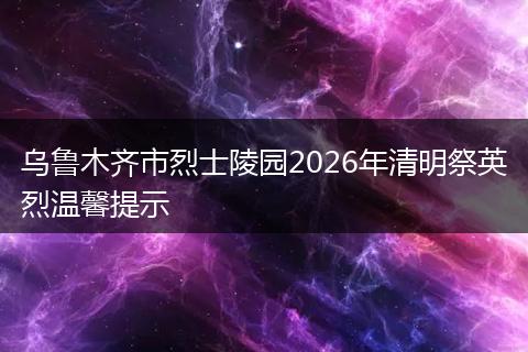 乌鲁木齐市烈士陵园2026年清明祭英烈温馨提示