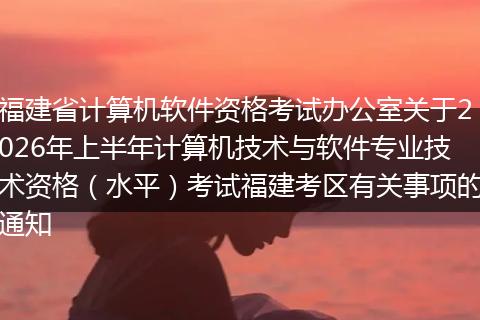 福建省计算机软件资格考试办公室关于2026年上半年计算机技术与软件专业技术资格（水平）考试福建考区有关事项的通知