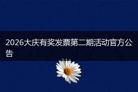 2026大庆有奖发票第二期活动官方公告