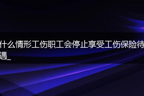 什么情形工伤职工会停止享受工伤保险待遇_