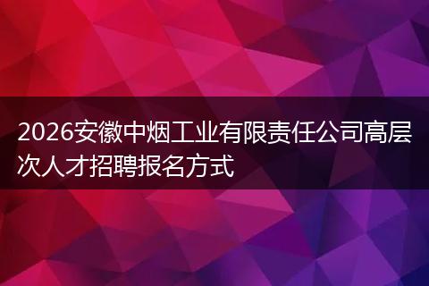 2026安徽中烟工业有限责任公司高层次人才招聘报名方式