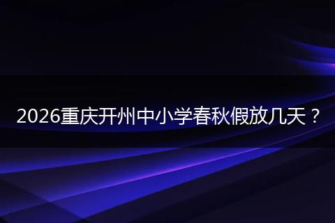 2026重庆开州中小学春秋假放几天？