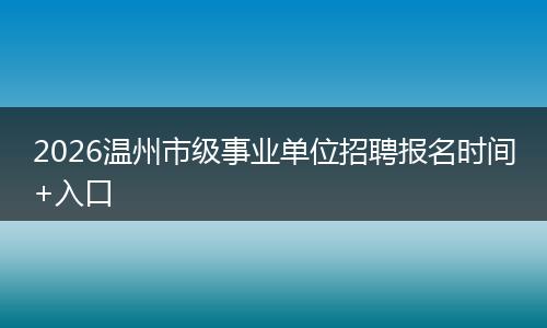 2026温州市级事业单位招聘报名时间+入口