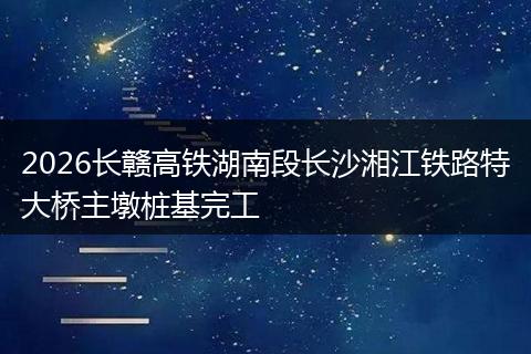 2026长赣高铁湖南段长沙湘江铁路特大桥主墩桩基完工