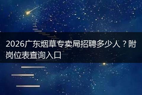 2026广东烟草专卖局招聘多少人？附岗位表查询入口