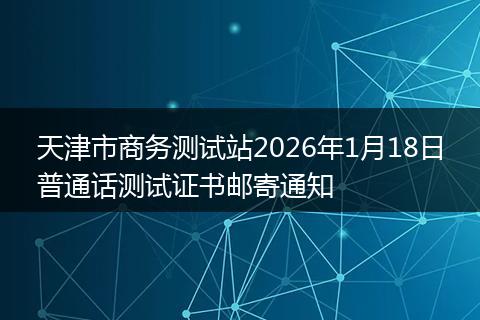 天津市商务测试站2026年1月18日普通话测试证书邮寄通知